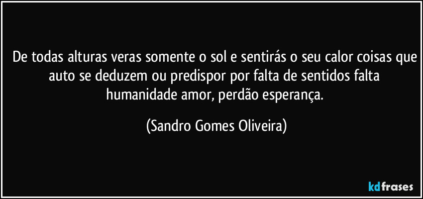 De todas alturas veras somente o sol e sentirás o seu calor coisas que auto se deduzem ou predispor por falta de sentidos falta humanidade amor, perdão esperança. (Sandro Gomes Oliveira)