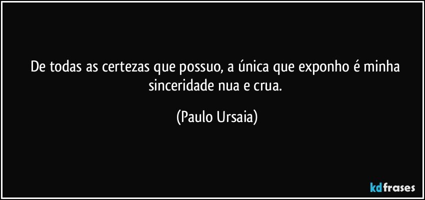 De todas as certezas que possuo, a única que exponho é minha sinceridade nua e crua. (Paulo Ursaia)