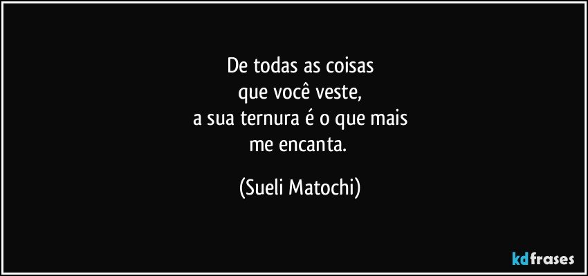 De todas as coisas
que você veste,
a sua ternura é o que mais
me encanta. (Sueli Matochi)