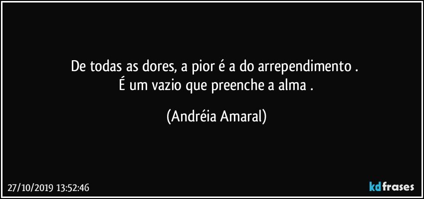 De todas as dores, a pior é a do arrependimento .  
 É um vazio que preenche a alma . (Andréia Amaral)