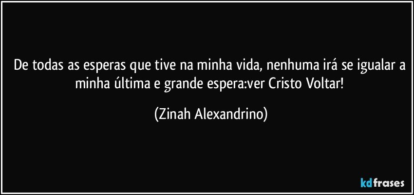 De todas as esperas que tive na minha vida, nenhuma irá se igualar a minha última e grande espera:ver Cristo Voltar! (Zinah Alexandrino)