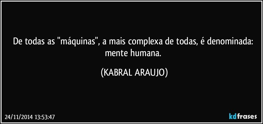 De todas as "máquinas", a mais complexa de todas, é denominada: mente humana. (KABRAL ARAUJO)