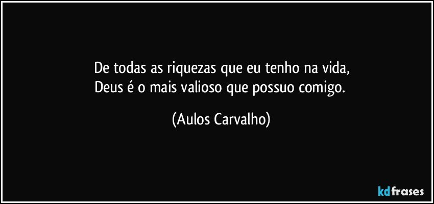 De todas as riquezas que eu tenho na vida,
Deus é o mais valioso que possuo comigo. (Aulos Carvalho)