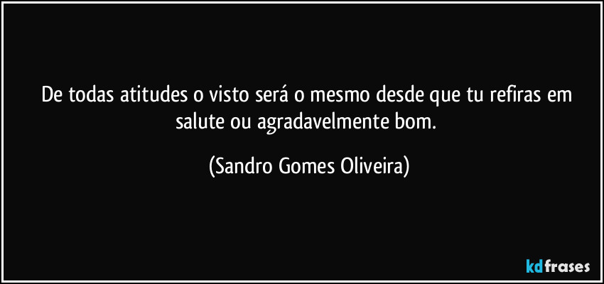 De todas atitudes o visto será o mesmo desde que tu refiras em salute ou agradavelmente bom. (Sandro Gomes Oliveira)