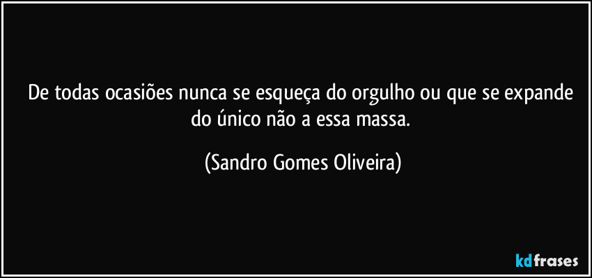 De todas ocasiões nunca se esqueça do orgulho ou que se expande do único não a essa massa. (Sandro Gomes Oliveira)