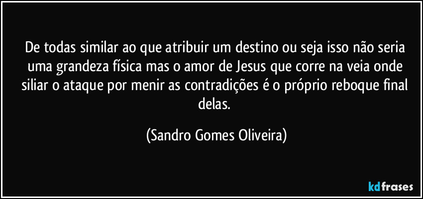 De todas similar ao que atribuir um destino ou seja isso não seria uma grandeza física mas o amor de Jesus que corre na veia onde siliar o ataque por menir as contradições é o próprio reboque final delas. (Sandro Gomes Oliveira)