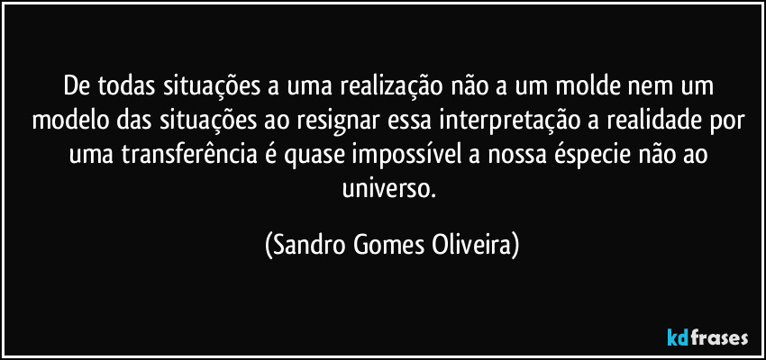 De todas situações a uma realização não a um molde nem um modelo das situações ao resignar essa interpretação a realidade por uma transferência é quase impossível a nossa éspecie não ao universo. (Sandro Gomes Oliveira)