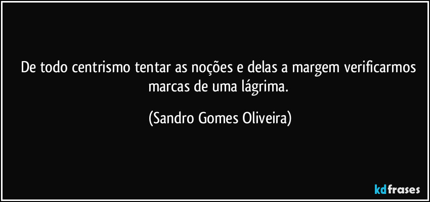 De todo centrismo tentar as noções e delas a margem verificarmos marcas de uma lágrima. (Sandro Gomes Oliveira)