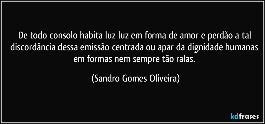 De todo consolo habita luz luz em forma de amor e perdão a tal discordância dessa emissão centrada ou apar da dignidade humanas em formas nem sempre tão ralas. (Sandro Gomes Oliveira)