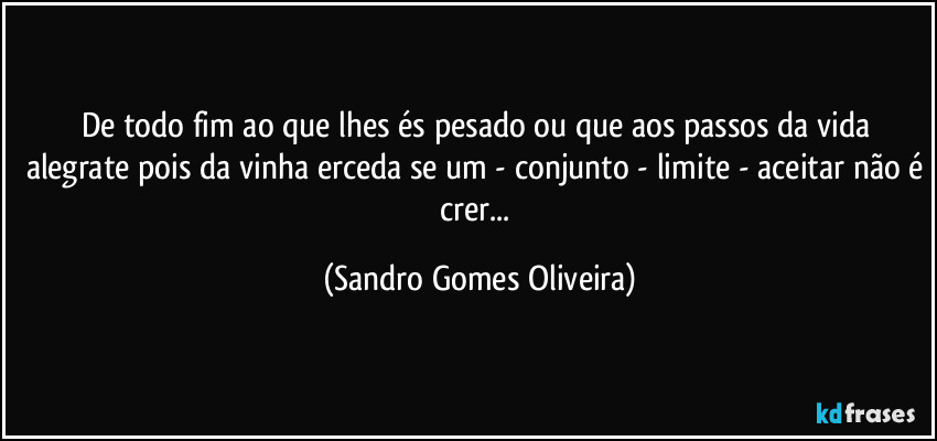 De todo fim ao que lhes és pesado ou que aos passos da vida alegrate pois da vinha erceda se um - conjunto - limite - aceitar não é crer... (Sandro Gomes Oliveira)