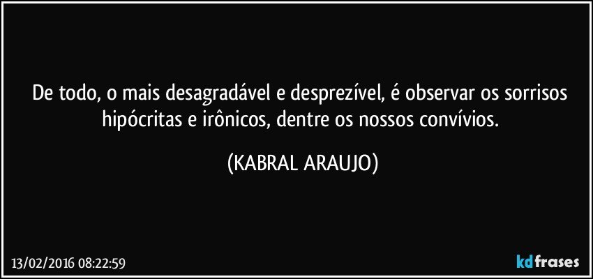 De todo, o mais desagradável e desprezível, é observar os sorrisos hipócritas e irônicos, dentre os nossos convívios. (KABRAL ARAUJO)