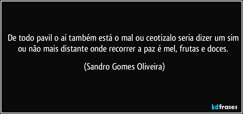 De todo pavil o aí também está o mal ou ceotizalo seria dizer um sim ou não mais distante onde recorrer a paz é mel, frutas e doces. (Sandro Gomes Oliveira)