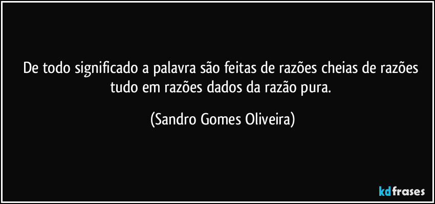 De todo significado a palavra são feitas de razões cheias de razões tudo em razões dados da razão pura. (Sandro Gomes Oliveira)