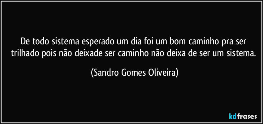 De todo sistema esperado um dia foi um bom caminho pra ser trilhado pois não deixade ser caminho não deixa de ser um sistema. (Sandro Gomes Oliveira)