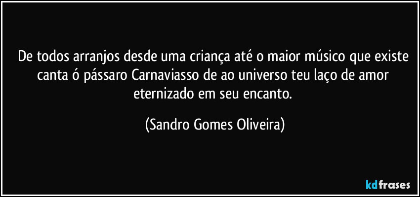 De todos arranjos desde uma criança até o maior músico que existe canta ó pássaro Carnaviasso de ao universo teu laço de amor eternizado em seu encanto. (Sandro Gomes Oliveira)