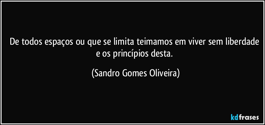 De todos espaços ou que se limita teimamos em viver sem liberdade e os princípios desta. (Sandro Gomes Oliveira)