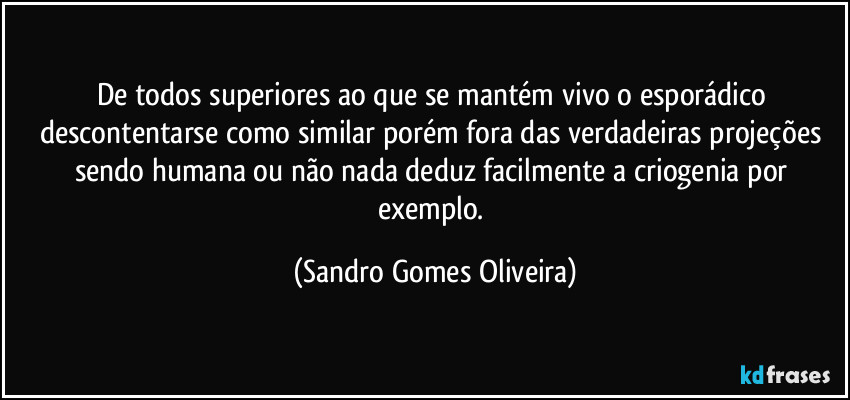 De todos superiores ao que se mantém vivo o esporádico descontentarse como similar porém fora das verdadeiras projeções sendo humana ou não nada deduz facilmente a criogenia por exemplo. (Sandro Gomes Oliveira)