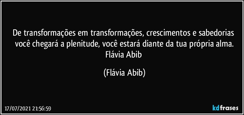 De transformações em transformações, crescimentos e sabedorias você chegará a plenitude, você estará diante da tua própria alma.
Flávia Abib (Flávia Abib)