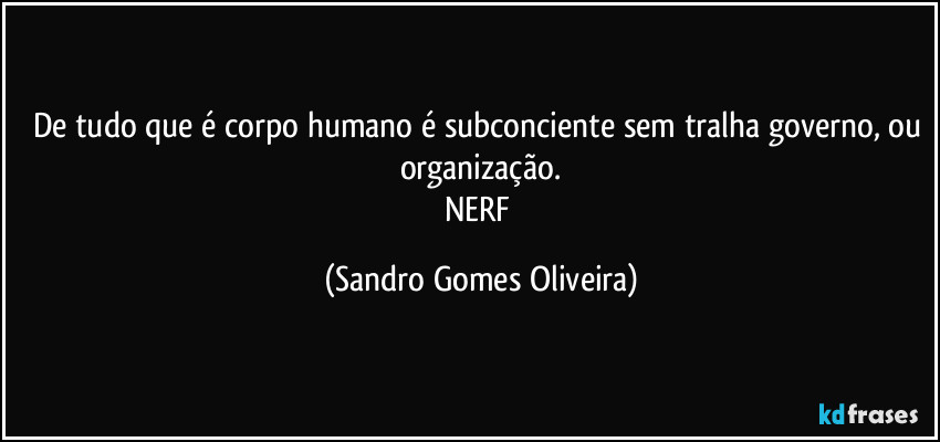 De tudo que é corpo humano é subconciente sem tralha governo, ou organização.
NERF (Sandro Gomes Oliveira)