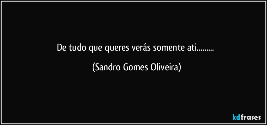 De tudo que queres verás somente ati... (Sandro Gomes Oliveira)