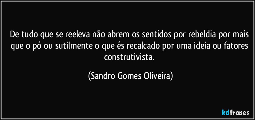 De tudo que se reeleva não abrem os sentidos por rebeldia por mais que o pó ou sutilmente o que és recalcado por uma ideia ou fatores construtivista. (Sandro Gomes Oliveira)