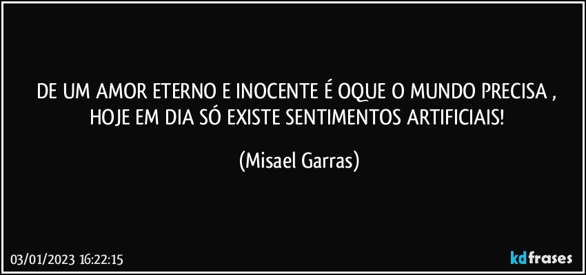 DE UM AMOR ETERNO E INOCENTE É OQUE O MUNDO PRECISA , HOJE EM DIA SÓ EXISTE SENTIMENTOS ARTIFICIAIS! (Misael Garras)