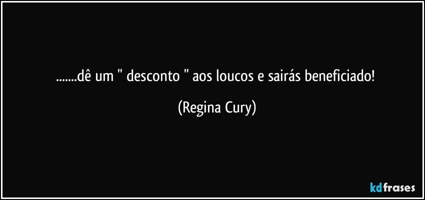 ...dê um  " desconto " aos loucos e sairás beneficiado! (Regina Cury)