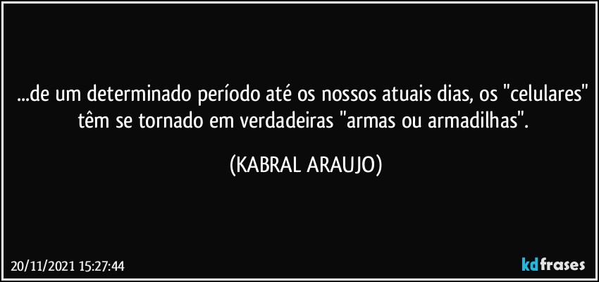 ...de um determinado período até os nossos atuais dias, os "celulares" têm  se tornado em verdadeiras "armas ou armadilhas". (KABRAL ARAUJO)