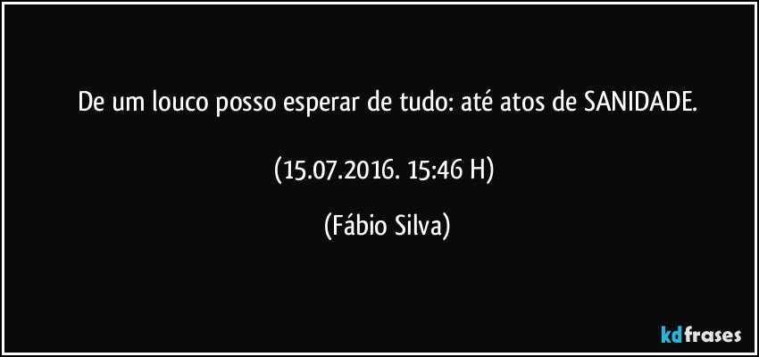 De um louco posso esperar de tudo: até atos de SANIDADE.

(15.07.2016. 15:46 H) (Fábio Silva)