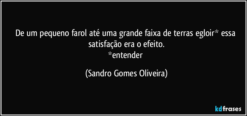 De um pequeno farol até uma grande faixa de terras egloir* essa satisfação era o efeito.
*entender (Sandro Gomes Oliveira)