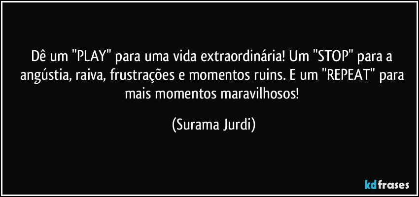 Dê um "PLAY" para uma vida extraordinária! Um "STOP" para a angústia, raiva, frustrações e momentos ruins. E um "REPEAT" para mais momentos maravilhosos! (Surama Jurdi)