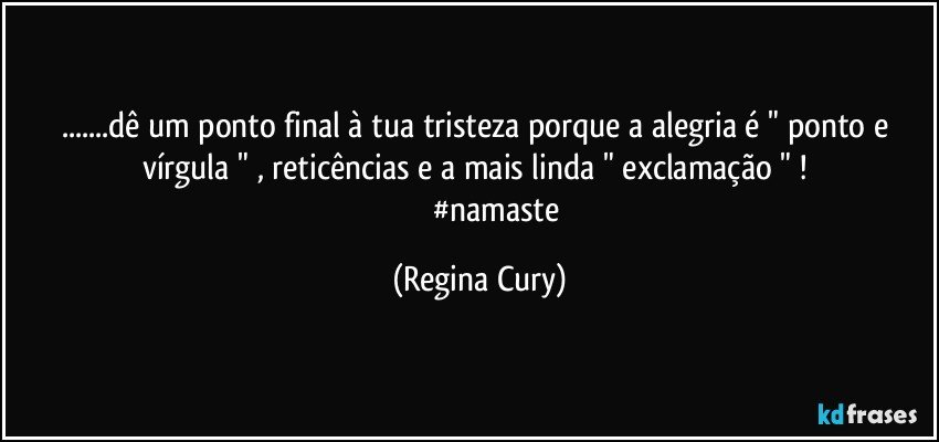 ...dê um ponto final à  tua tristeza porque a alegria é " ponto e vírgula " , reticências e a mais linda " exclamação " ! 
                  #namaste (Regina Cury)