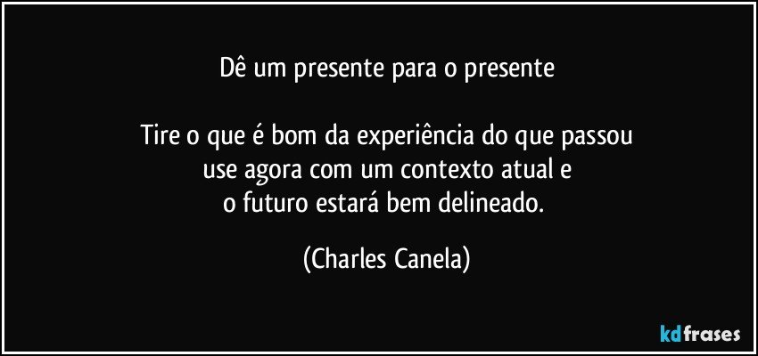 Dê um presente para o presente

Tire o que é bom da experiência do que passou
use agora com um contexto atual e
o futuro estará bem delineado. (Charles Canela)