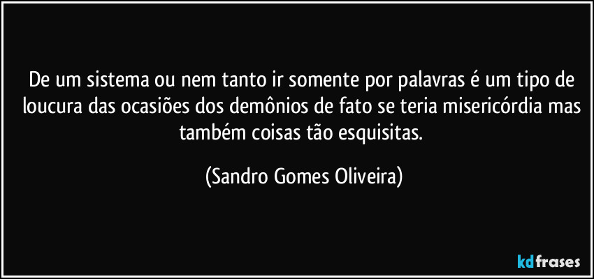 De um sistema ou nem tanto ir somente por palavras é um tipo de loucura das ocasiões dos demônios de fato se teria misericórdia mas também coisas tão esquisitas. (Sandro Gomes Oliveira)