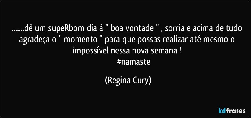 ...dê um  supeRbom dia à " boa vontade " , sorria  e  acima de tudo agradeça  o " momento " para que possas realizar  até  mesmo  o impossível nessa nova semana ! 
                      #namaste (Regina Cury)