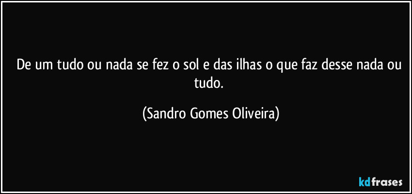 De um tudo ou nada se fez o sol e das ilhas o que faz desse nada ou tudo. (Sandro Gomes Oliveira)