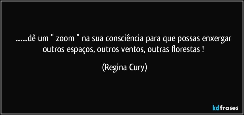 ...dê um  " zoom  " na sua consciência  para que possas enxergar outros espaços, outros ventos, outras florestas ! (Regina Cury)