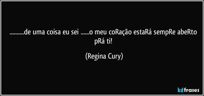 ...de uma coisa eu sei ...o meu coRação estaRá sempRe abeRto pRá ti! (Regina Cury)