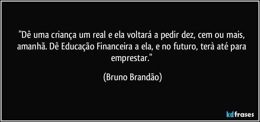 "Dê uma criança um real e ela voltará a pedir dez, cem ou mais, amanhã. Dê Educação Financeira a ela, e no futuro, terà até para emprestar." (Bruno Brandão)