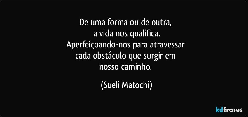 De uma forma ou de outra, 
a vida nos qualifica.
Aperfeiçoando-nos para atravessar 
cada obstáculo que surgir em 
nosso caminho. (Sueli Matochi)