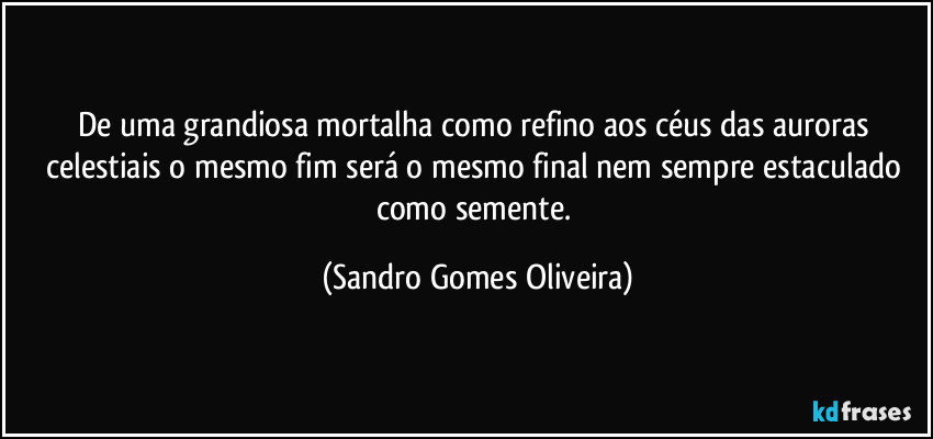 De uma grandiosa mortalha como refino aos céus das auroras celestiais o mesmo fim será o mesmo final nem sempre estaculado como semente. (Sandro Gomes Oliveira)