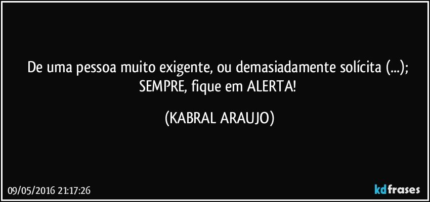De uma pessoa muito exigente, ou demasiadamente solícita (...); SEMPRE, fique em ALERTA! (KABRAL ARAUJO)