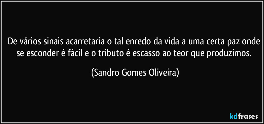 De vários sinais acarretaria o tal enredo da vida a uma certa paz onde se esconder é fácil e o tributo é escasso ao teor que produzimos. (Sandro Gomes Oliveira)