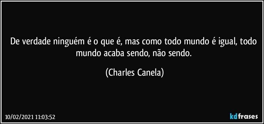 De verdade ninguém é o que é, mas como todo mundo é igual, todo mundo acaba sendo, não sendo. (Charles Canela)