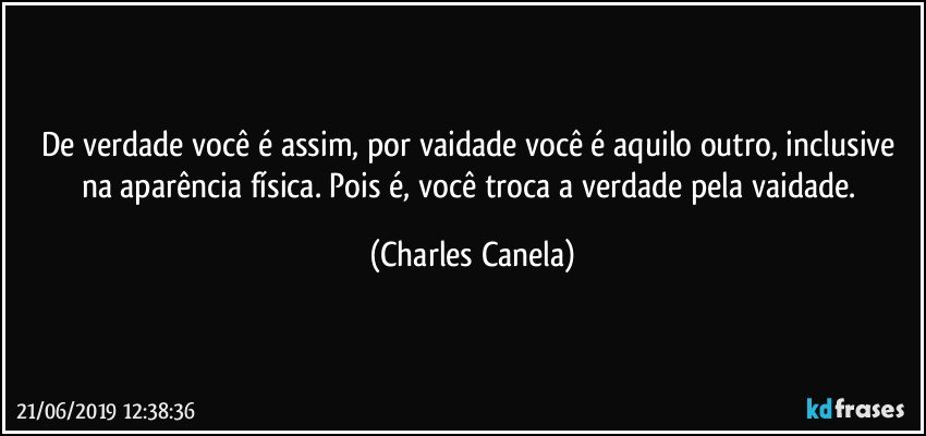 De verdade você é assim, por vaidade você é aquilo outro, inclusive na aparência física. Pois é, você troca a verdade pela vaidade. (Charles Canela)