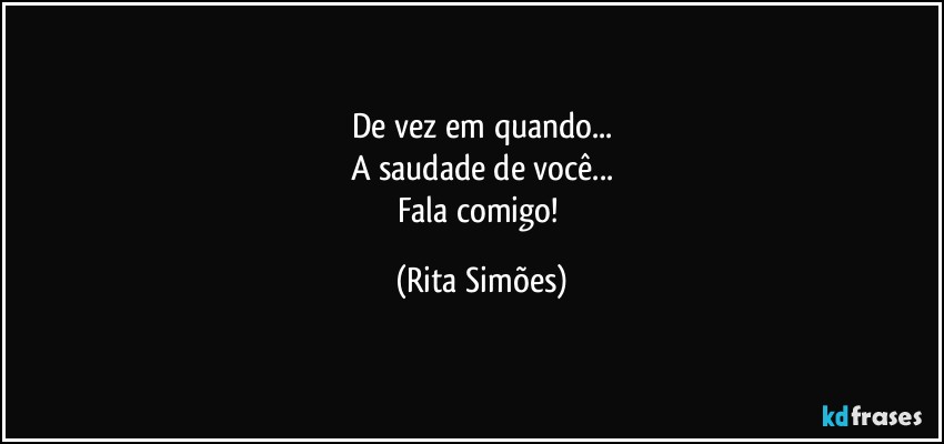 De vez em quando...
A saudade de você...
Fala comigo! (Rita Simões)