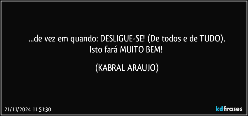 ...de vez em quando: DESLIGUE-SE! (De todos e de TUDO).
Isto fará MUITO BEM! (KABRAL ARAUJO)