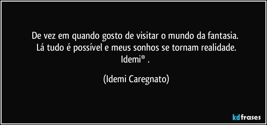 De vez em quando gosto de visitar o mundo da fantasia. 
Lá tudo é possível e meus sonhos se tornam realidade.
Idemi® . (Idemi Caregnato)