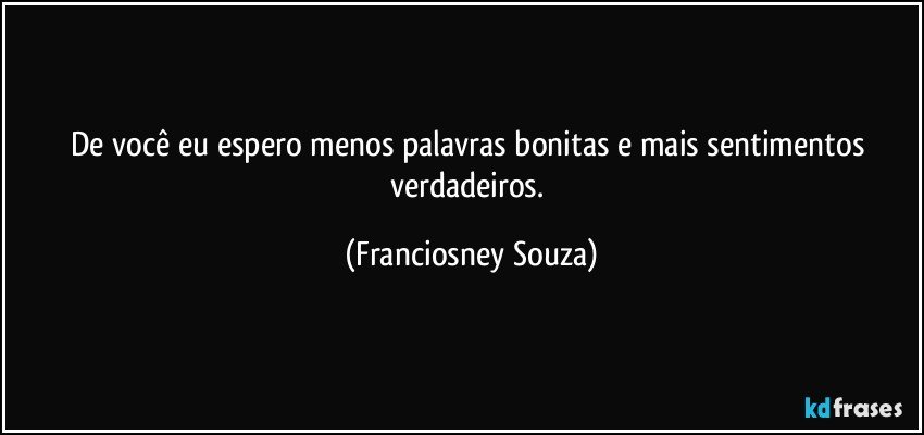 De você eu espero menos palavras bonitas e mais sentimentos verdadeiros. (Franciosney Souza)