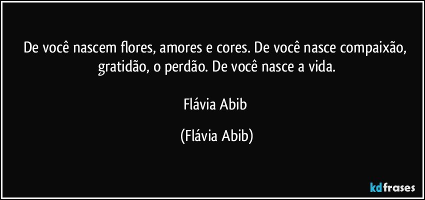 De você nascem flores, amores e cores. De você nasce compaixão, gratidão, o perdão. De você nasce a vida.

Flávia Abib (Flávia Abib)